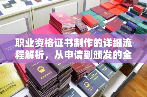 米脂职业资格证书制作的详细流程解析，从申请到颁发的全方位指南