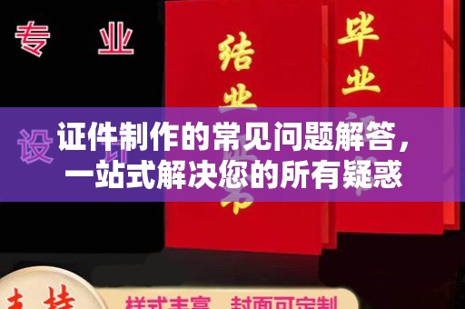 米脂证件制作的常见问题解答，一站式解决您的所有疑惑