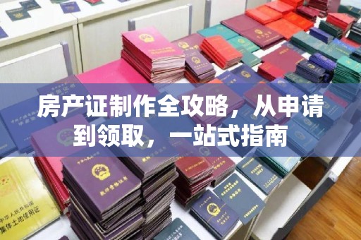 米脂房产证制作全攻略，从申请到领取，一站式指南